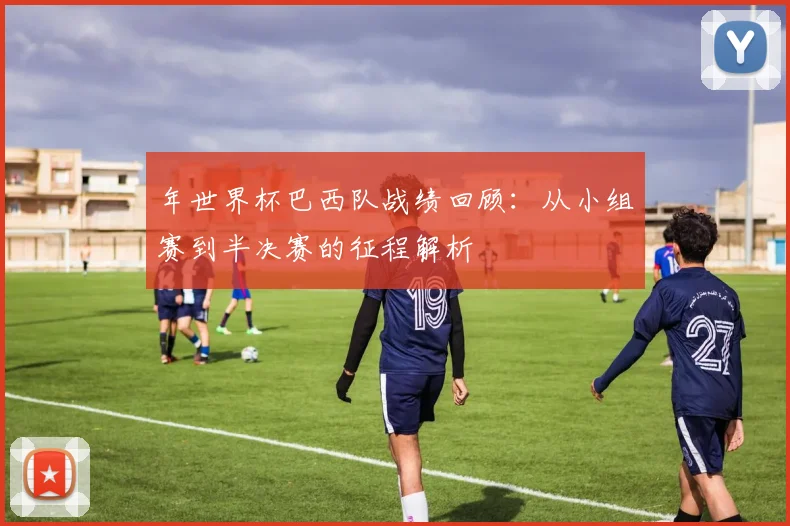 年世界杯巴西队战绩回顾：从小组赛到半决赛的征程解析