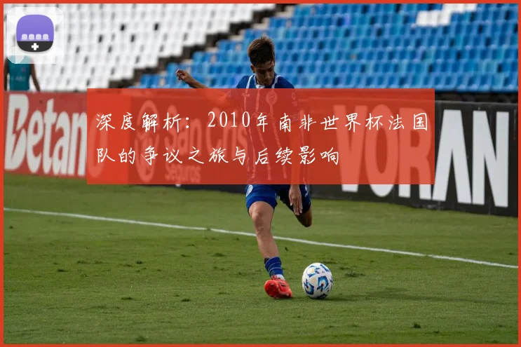深度解析：2010年南非世界杯法国队的争议之旅与后续影响