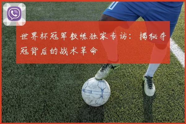 世界杯冠军教练独家专访：揭秘夺冠背后的战术革命
