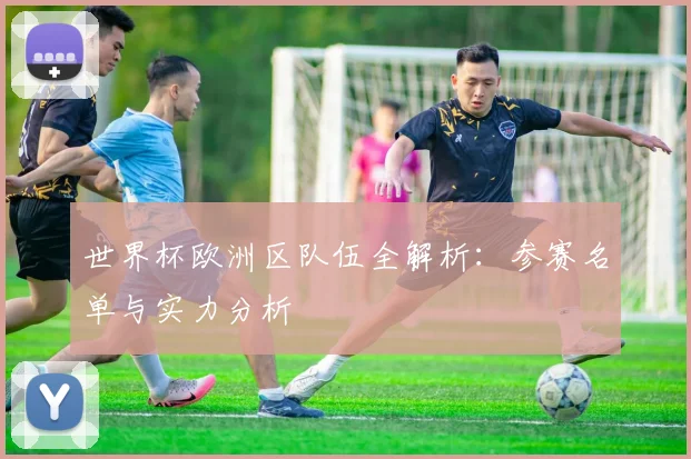 世界杯欧洲区队伍全解析：参赛名单与实力分析