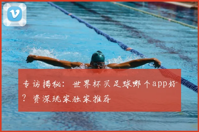 专访揭秘:世界杯买足球哪个app好?资深玩家独家推荐