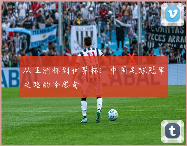 从亚洲杯到世界杯:中国足球冠军之路的冷思考