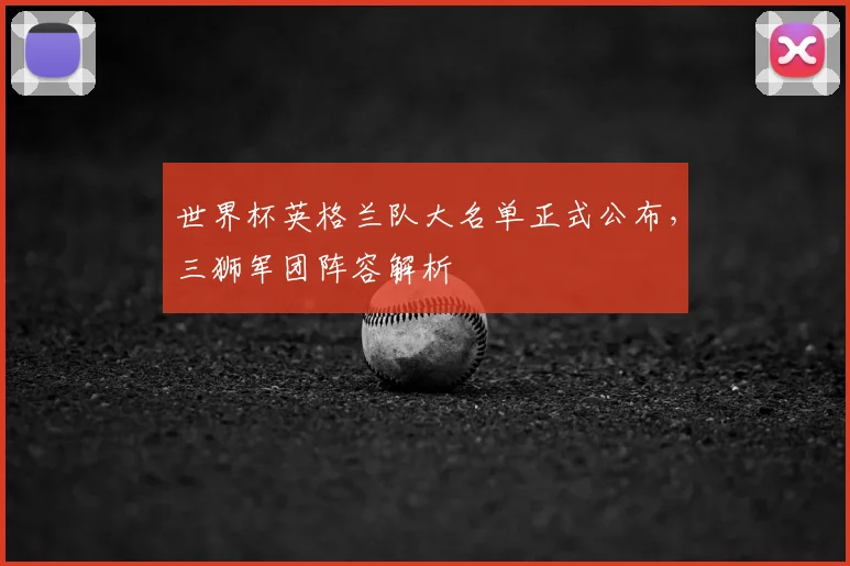 世界杯英格兰队大名单正式公布,三狮军团阵容解析