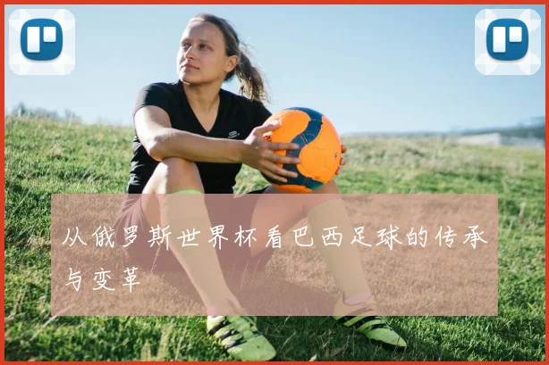 从俄罗斯世界杯看巴西足球的传承与变革
