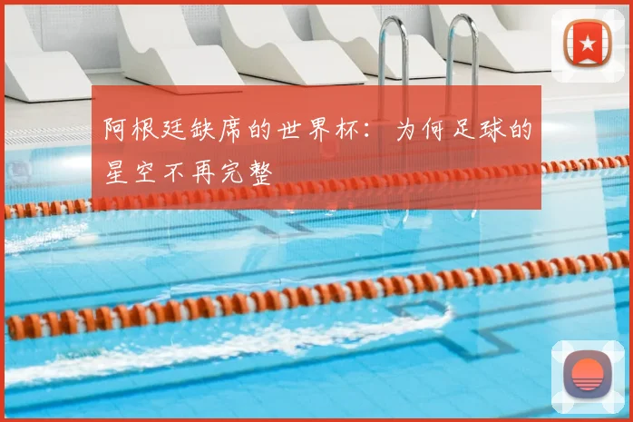 阿根廷缺席的世界杯：为何足球的星空不再完整