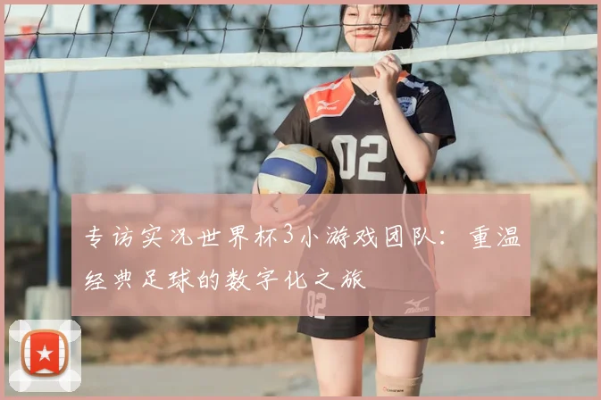 专访实况世界杯3小游戏团队:重温经典足球的数字化之旅