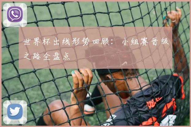 世界杯出线形势回顾:小组赛晋级之路全盘点