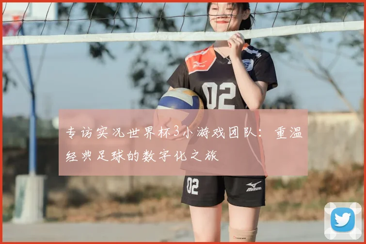 专访实况世界杯3小游戏团队:重温经典足球的数字化之旅