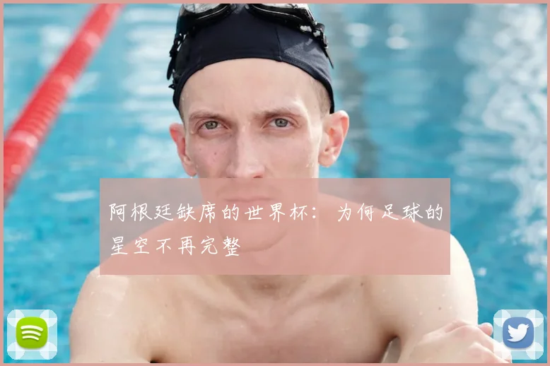 阿根廷缺席的世界杯：为何足球的星空不再完整