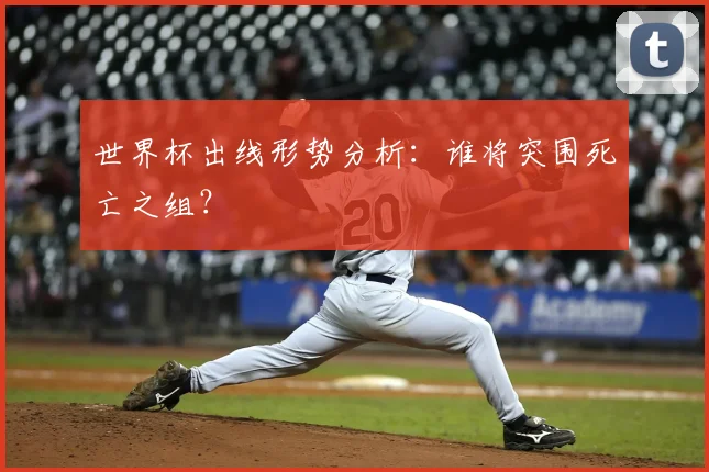 世界杯出线形势分析:谁将突围死亡之组?