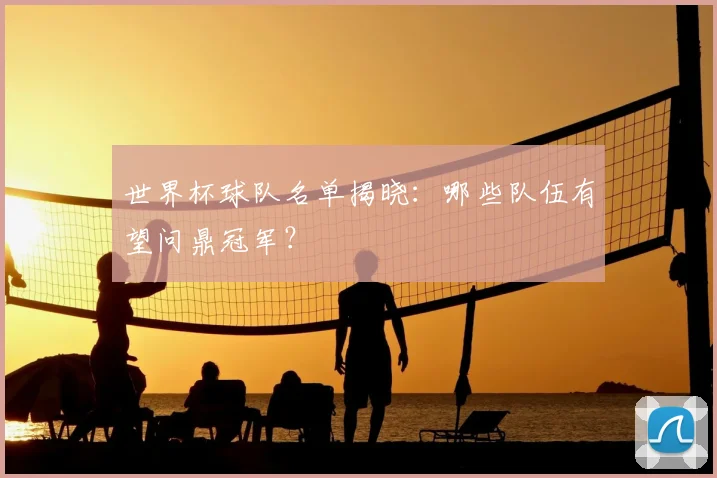 世界杯球队名单揭晓:哪些队伍有望问鼎冠军?