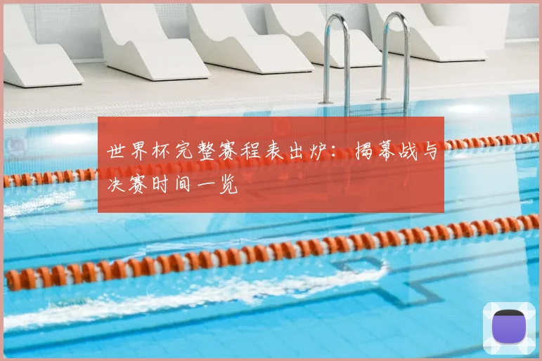 世界杯完整赛程表出炉:揭幕战与决赛时间一览