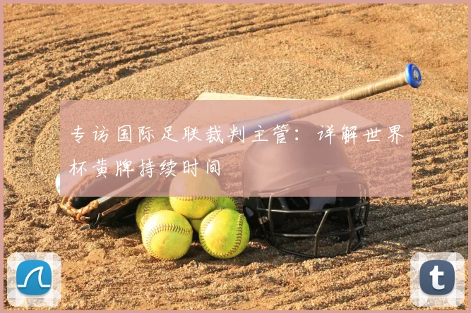 专访国际足联裁判主管:详解世界杯黄牌持续时间