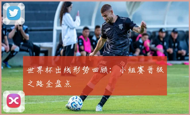 世界杯出线形势回顾:小组赛晋级之路全盘点