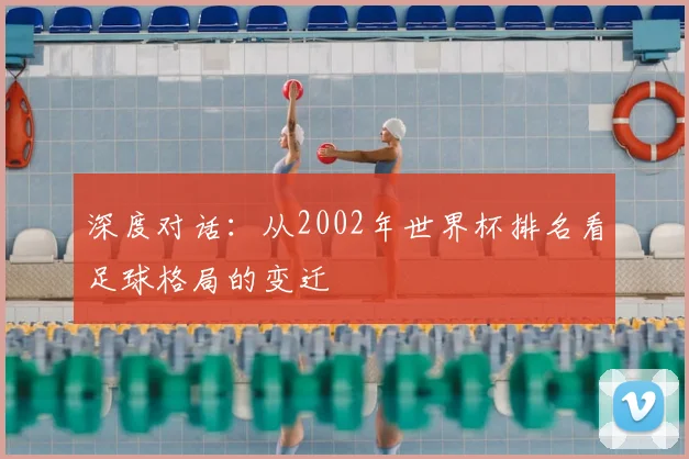 深度对话：从2002年世界杯排名看足球格局的变迁