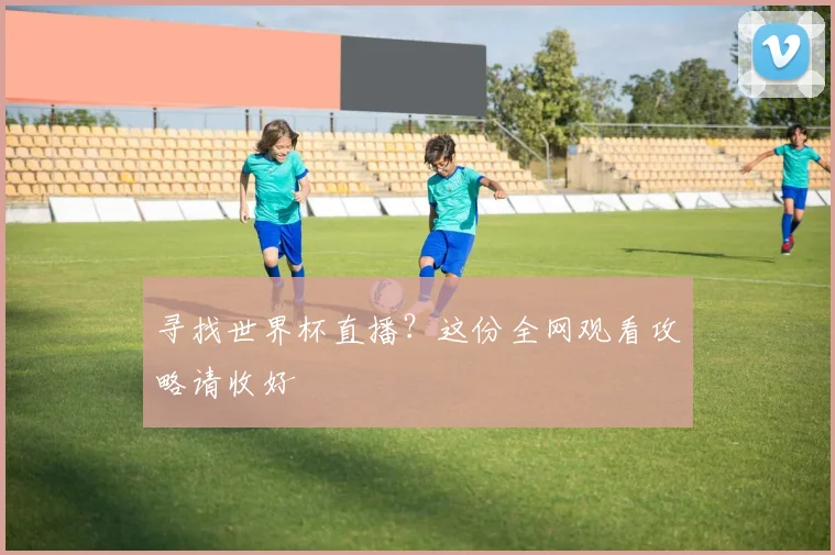 寻找世界杯直播？这份全网观看攻略请收好