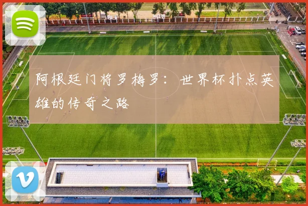 阿根廷门将罗梅罗：世界杯扑点英雄的传奇之路