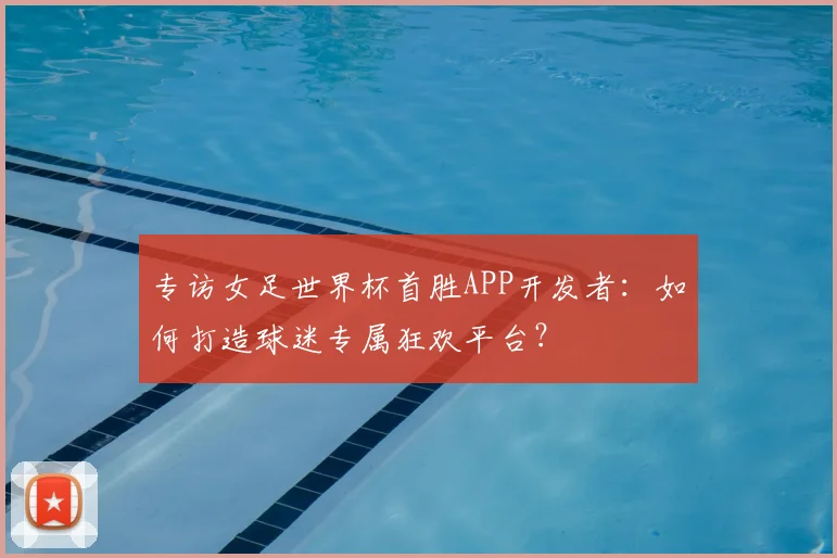 专访女足世界杯首胜APP开发者:如何打造球迷专属狂欢平台?