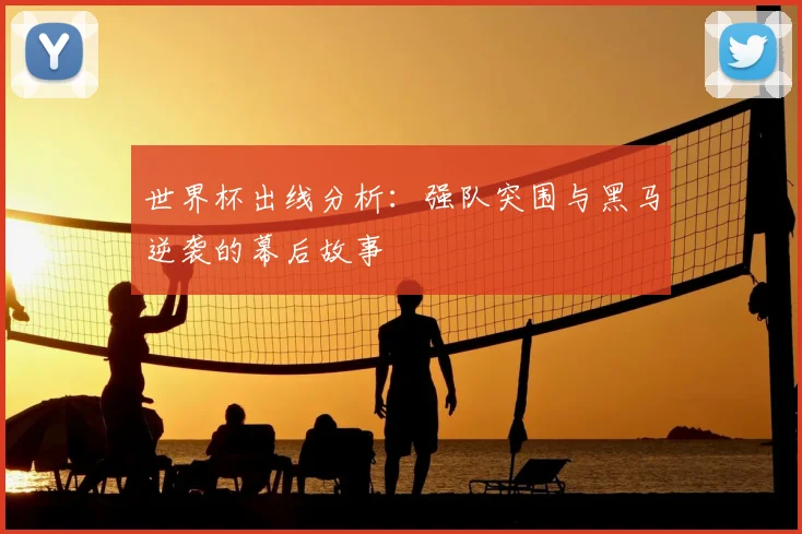 世界杯出线分析:强队突围与黑马逆袭的幕后故事