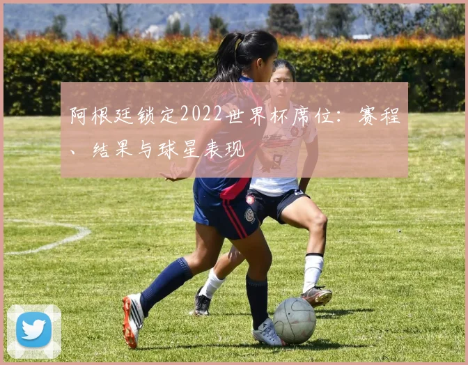 阿根廷锁定2022世界杯席位：赛程、结果与球星表现