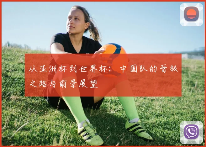 从亚洲杯到世界杯:中国队的晋级之路与前景展望