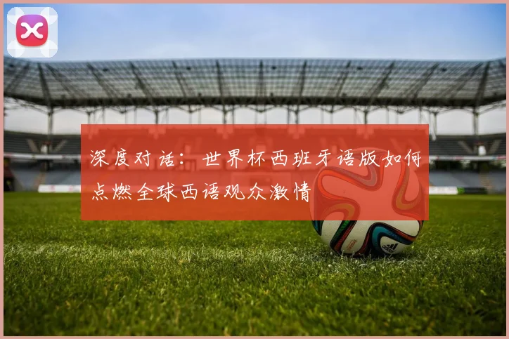 深度对话：世界杯西班牙语版如何点燃全球西语观众激情