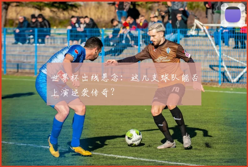 世界杯出线悬念:这几支球队能否上演逆袭传奇?