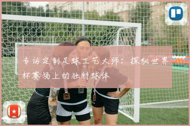 专访定制足球工艺大师:探秘世界杯赛场上的独特球体