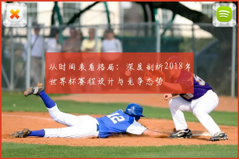 从时间表看格局:深度剖析2018年世界杯赛程设计与竞争态势