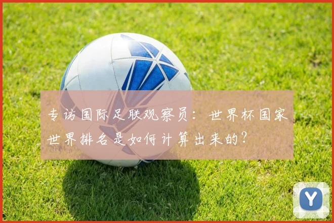 专访国际足联观察员:世界杯国家世界排名是如何计算出来的?
