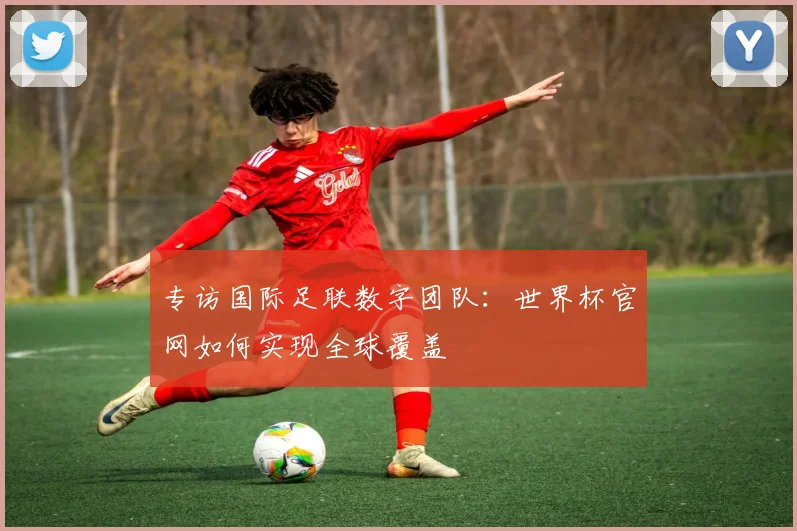 专访国际足联数字团队：世界杯官网如何实现全球覆盖