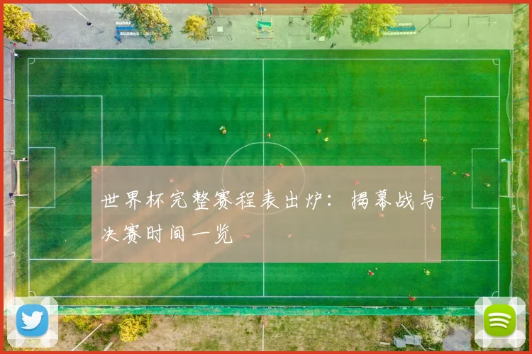 世界杯完整赛程表出炉:揭幕战与决赛时间一览
