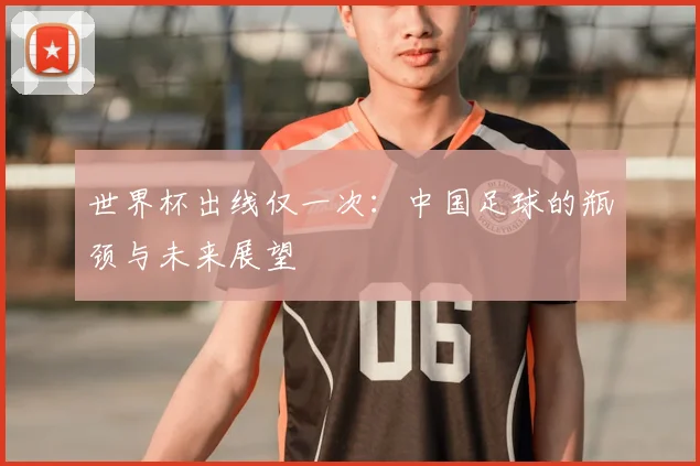 世界杯出线仅一次:中国足球的瓶颈与未来展望