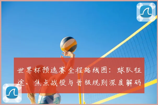 世界杯预选赛全程路线图：球队征途、焦点战役与晋级规则深度解码