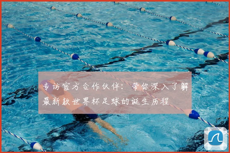 专访官方合作伙伴:带你深入了解最新款世界杯足球的诞生历程