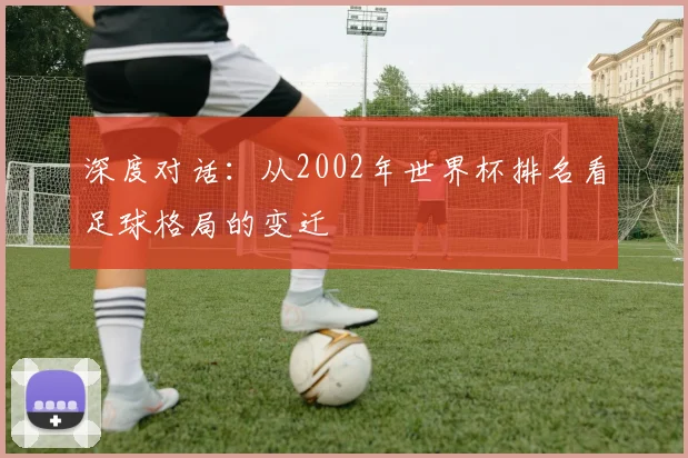 深度对话：从2002年世界杯排名看足球格局的变迁