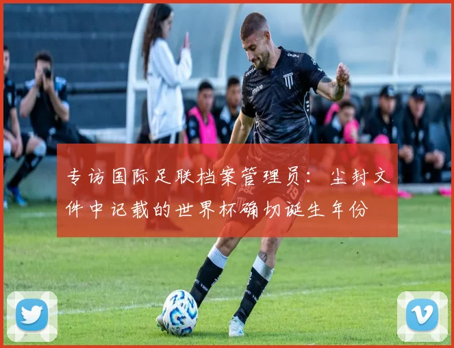 专访国际足联档案管理员:尘封文件中记载的世界杯确切诞生年份