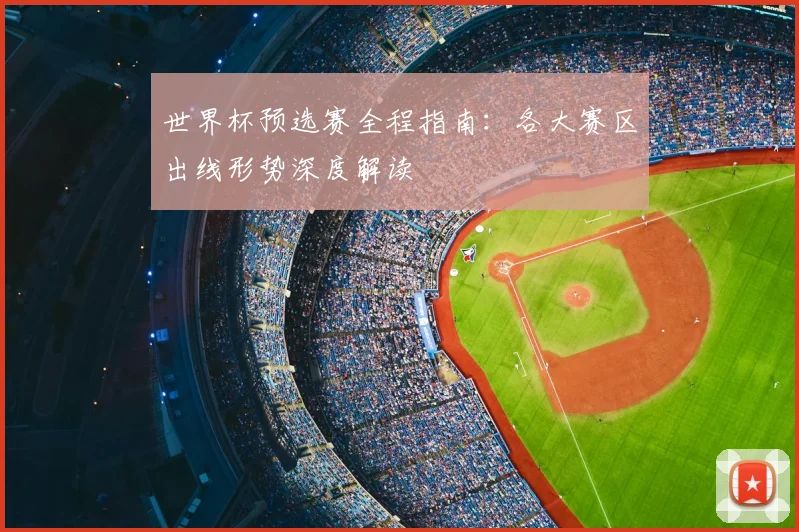 世界杯预选赛全程指南:各大赛区出线形势深度解读