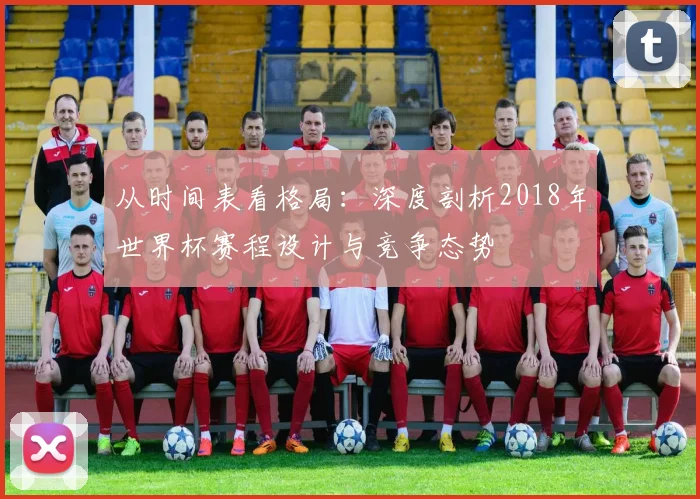 从时间表看格局:深度剖析2018年世界杯赛程设计与竞争态势