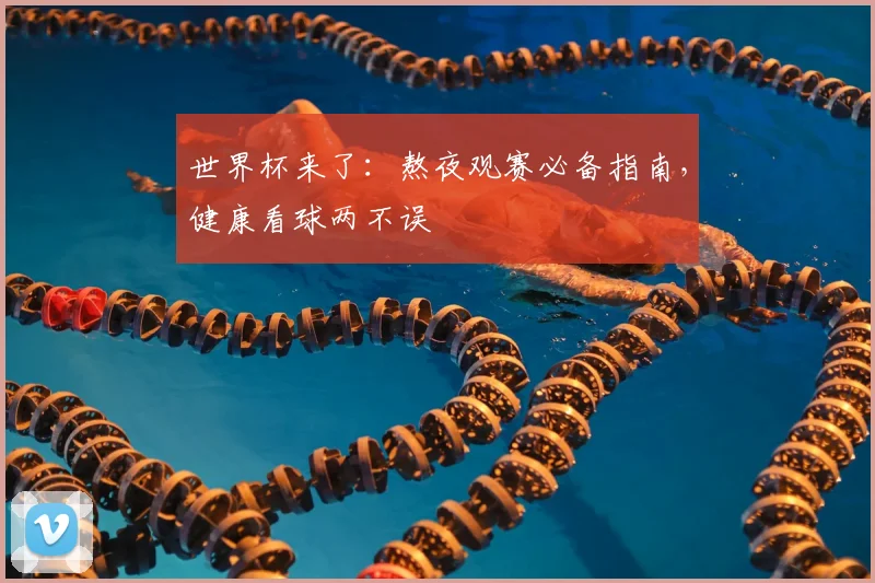 世界杯来了:熬夜观赛必备指南,健康看球两不误