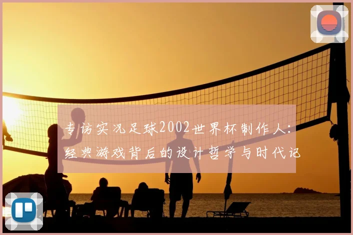 专访实况足球2002世界杯制作人：经典游戏背后的设计哲学与时代记忆