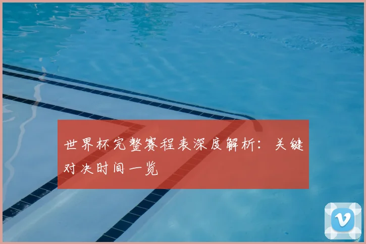 世界杯完整赛程表深度解析:关键对决时间一览