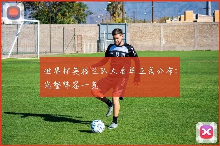 世界杯英格兰队大名单正式公布:完整阵容一览