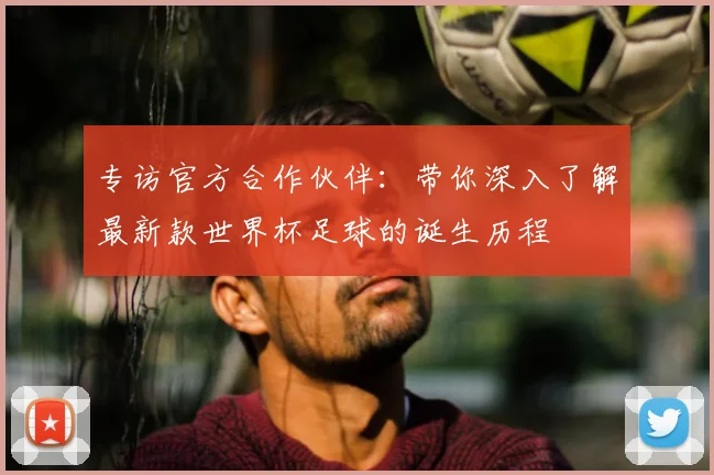 专访官方合作伙伴:带你深入了解最新款世界杯足球的诞生历程