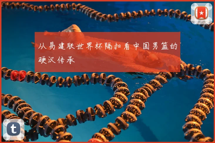 从易建联世界杯隔扣看中国男篮的硬汉传承