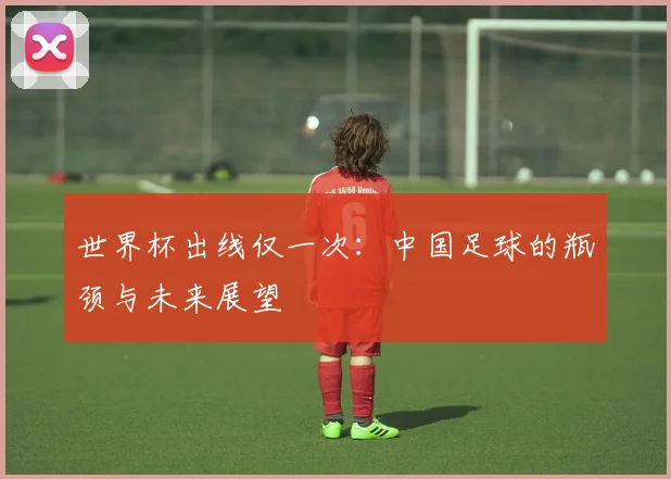 世界杯出线仅一次:中国足球的瓶颈与未来展望