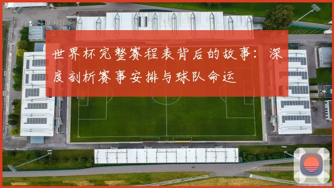 世界杯完整赛程表背后的故事:深度剖析赛事安排与球队命运