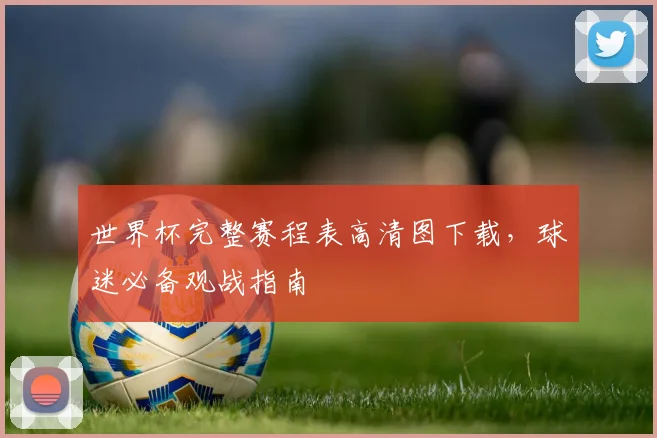世界杯完整赛程表高清图下载，球迷必备观战指南