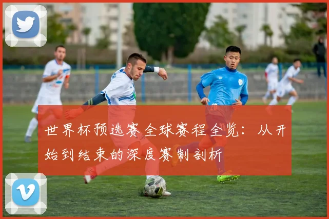 世界杯预选赛全球赛程全览:从开始到结束的深度赛制剖析