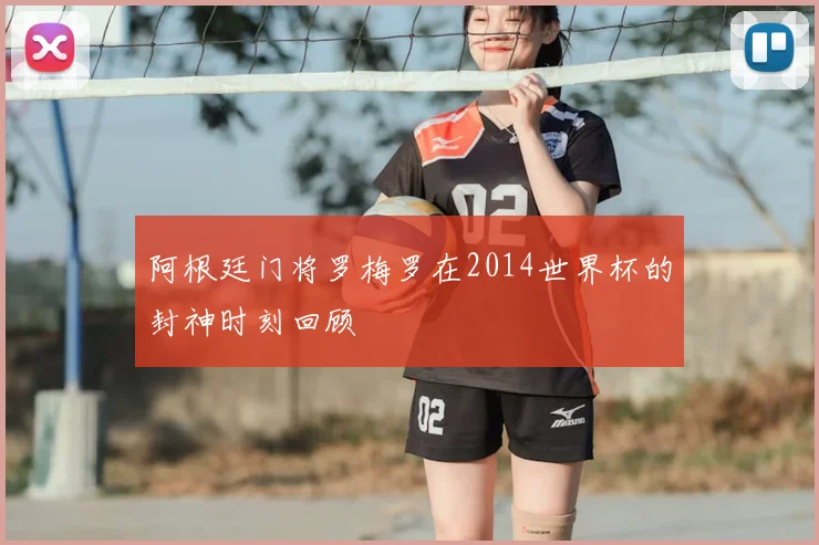 阿根廷门将罗梅罗在2014世界杯的封神时刻回顾